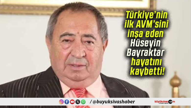 Türkiye’nin ilk AVM’sini inşa eden Hüseyin Bayraktar hayatını kaybetti!