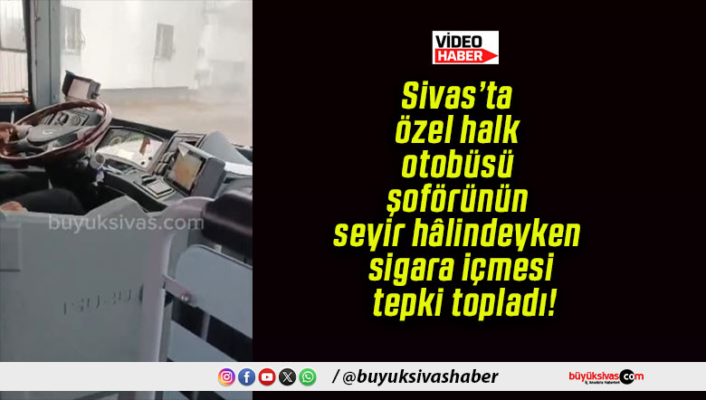 Sivas’ta özel halk otobüsü şoförünün seyir hâlindeyken sigara içmesi tepki topladı!