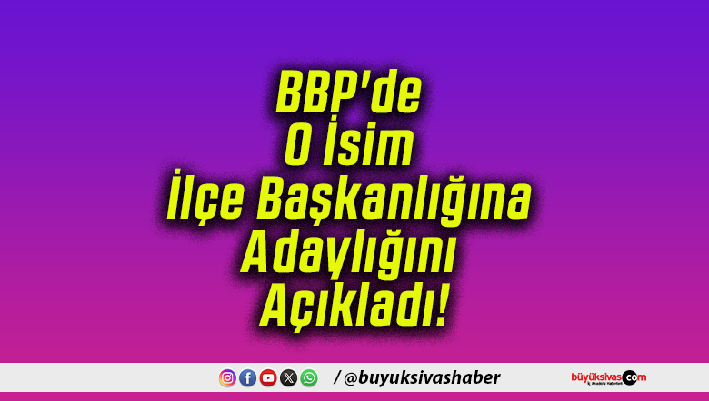 BBP’de O İsim İlçe Başkanlığına Adaylığını Açıkladı!