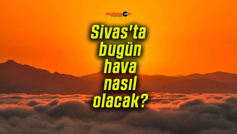 Sivas’ta bugün hava nasıl olacak?