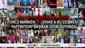 Ünlü model Su Akkuyu, dedesinin hayrına Sivas’a su çeşmesi yaptıracak