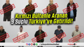 Kırmızı Bültenle Aranan 9 Suçlu Türkiye’ye Getirildi!