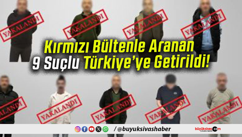 Kırmızı Bültenle Aranan 9 Suçlu Türkiye’ye Getirildi!