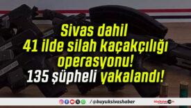 Sivas dahil 41 ilde silah kaçakçılığı operasyonu! 135 şüpheli yakalandı!