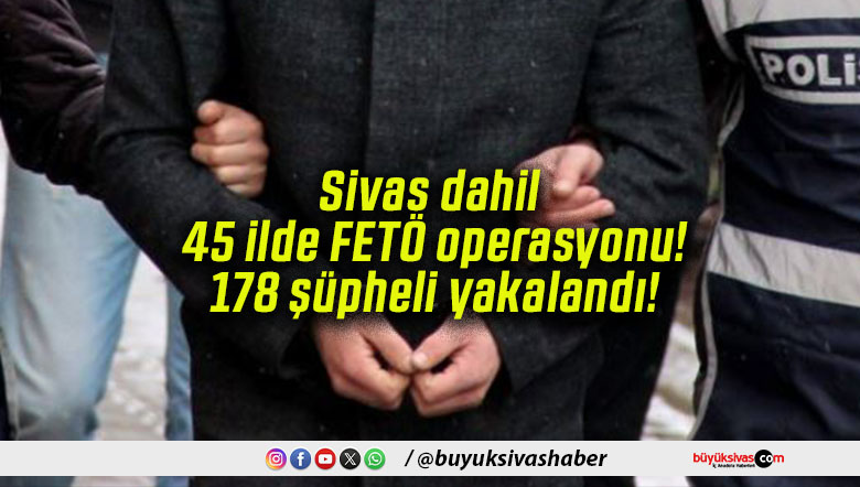 Sivas dahil 45 ilde FETÖ operasyonu! 178 şüpheli yakalandı!
