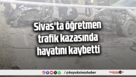 Sivas’ta öğretmen, trafik kazasında hayatını kaybetti
