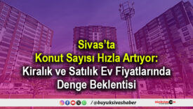 Sivas’ta Konut Sayısı Hızla Artıyor: Kiralık ve Satılık Ev Fiyatlarında Denge Beklentisi