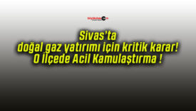Sivas’ta doğal gaz yatırımı için kritik karar! O İlçede Acil Kamulaştırma !