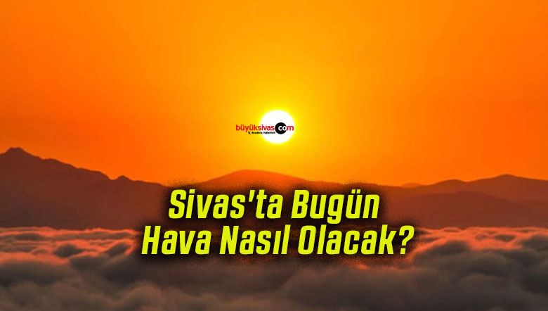 Sivas’ta Bugün Hava Nasıl Olacak?
