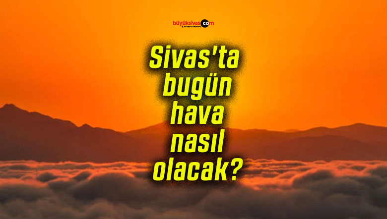 Sivas’ta bugün hava nasıl olacak?