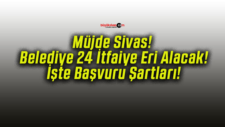 Müjde Sivas! Belediye 24 İtfaiye Eri Alacak! İşte Başvuru Şartları!