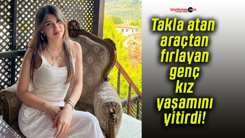 Takla atan araçtan fırlayan genç kız yaşamını yitirdi!