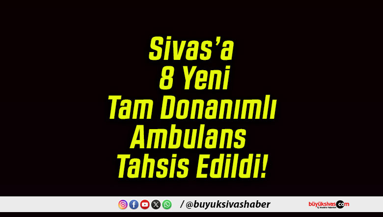 Sivas’a 8 Yeni Tam Donanımlı Ambulans Tahsis Edildi!