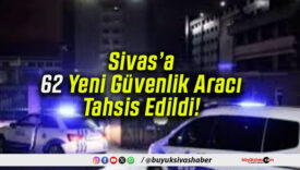 Sivas’a 62 Yeni Güvenlik Aracı Tahsis Edildi!