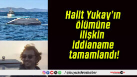 Halit Yukay’ın ölümüne ilişkin iddianame tamamlandı!
