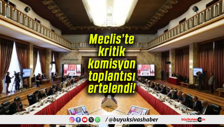 Meclis’te kritik komisyon toplantısı ertelendi!
