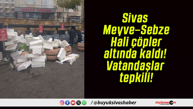 Sivas Meyve–Sebze Hali çöpler altında kaldı! Vatandaşlar tepkili!
