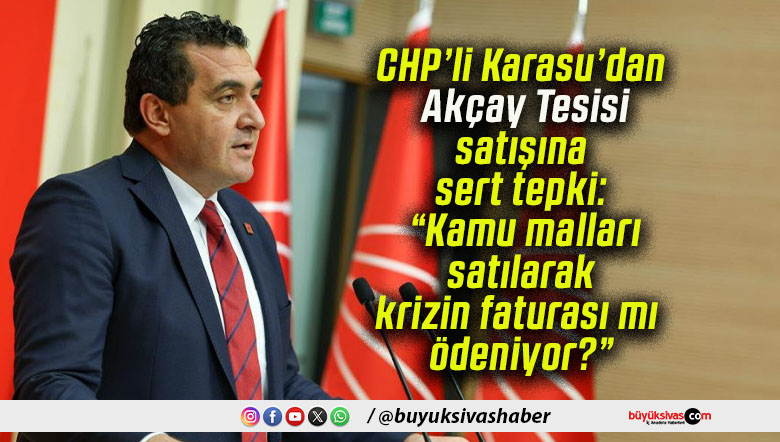 CHP’li Karasu’dan Akçay Tesisi satışına sert tepki: “Kamu malları satılarak krizin faturası mı ödeniyor?”