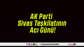 AK Parti Sivas Teşkilatının Acı Günü!