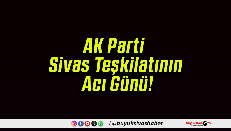 AK Parti Sivas Teşkilatının Acı Günü!