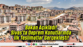 Bakan Açıkladı! Sivas’ta Deprem Konutlarında İlk Teslimatlar Gerçekleşti!