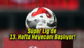 Süper Lig’de 13. Hafta Heyecanı Başlıyor!