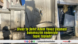 Sivas’ta Şehit Adem Yavuz Çeşmesi bakımsızlık nedeniyle tepki topladı!