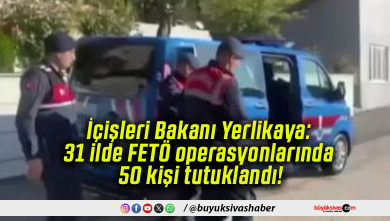 İçişleri Bakanı Yerlikaya: 31 ilde FETÖ operasyonlarında 50 kişi tutuklandı!