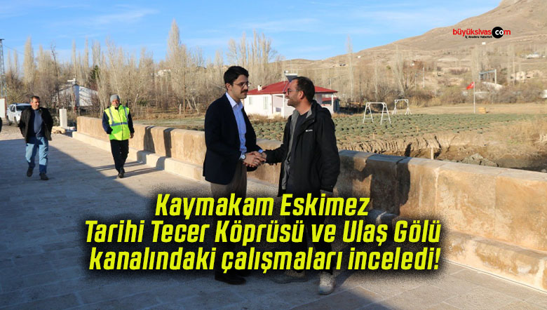 Kaymakam Eskimez Tarihi Tecer Köprüsü ve Ulaş Gölü kanalındaki çalışmaları inceledi!