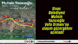 Sivas Belediyesi Muhsin Yazıcıoğlu Vefa Ormanı’na ulaşım güzergâhını açıkladı!