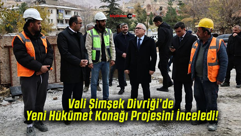 Vali Şimşek Divriği’de Yeni Hükümet Konağı Projesini İnceledi!