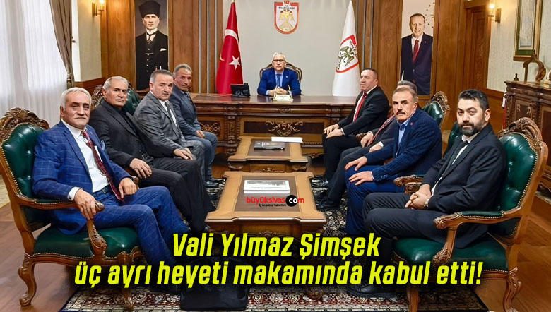 Vali Yılmaz Şimşek üç ayrı heyeti makamında kabul etti!