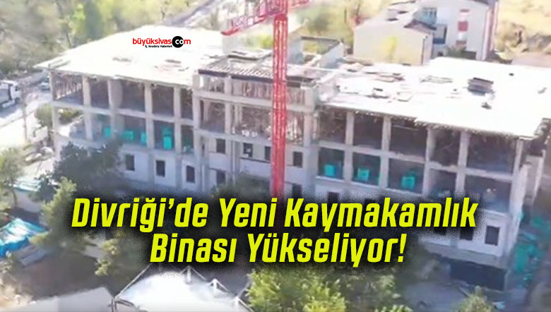 Divriği’de Yeni Kaymakamlık Binası Yükseliyor!