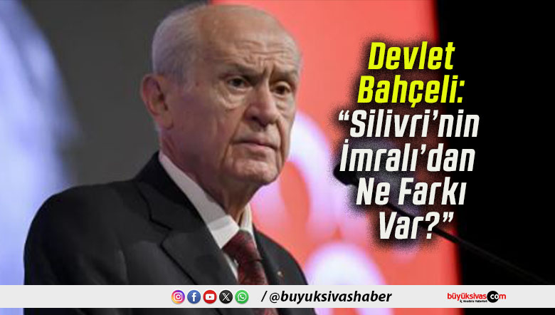 Devlet Bahçeli: “Silivri’nin İmralı’dan Ne Farkı Var?”