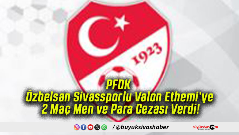 PFDK, Özbelsan Sivassporlu Valon Ethemi’ye 2 Maç Men ve Para Cezası Verdi!