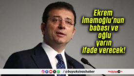 Ekrem İmamoğlu’nun babası ve oğlu yarın ifade verecek!