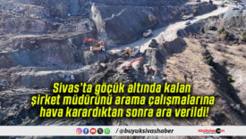 Sivas’ta göçük altında kalan şirket müdürünü arama çalışmalarına hava karardıktan sonra ara verildi!