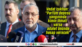 Vedat Işıkhan: “Parfüm deposu yangınında kimin ihmali varsa adalet önünde hesap verecek”