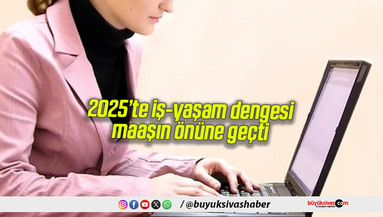 2025’te iş-yaşam dengesi maaşın önüne geçti