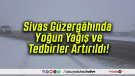 Sivas Güzergâhında Yoğun Yağış ve Tedbirler Artırıldı!