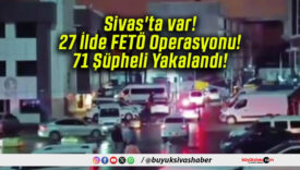 Sivas’ta var! 27 İlde FETÖ Operasyonu! 71 Şüpheli Yakalandı!