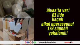 Sivas’ta var! 81 ilde kaçak alkol operasyonu! 179 şüpheli yakalandı!