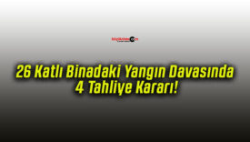 26 Katlı Binadaki Yangın Davasında 4 Tahliye Kararı!