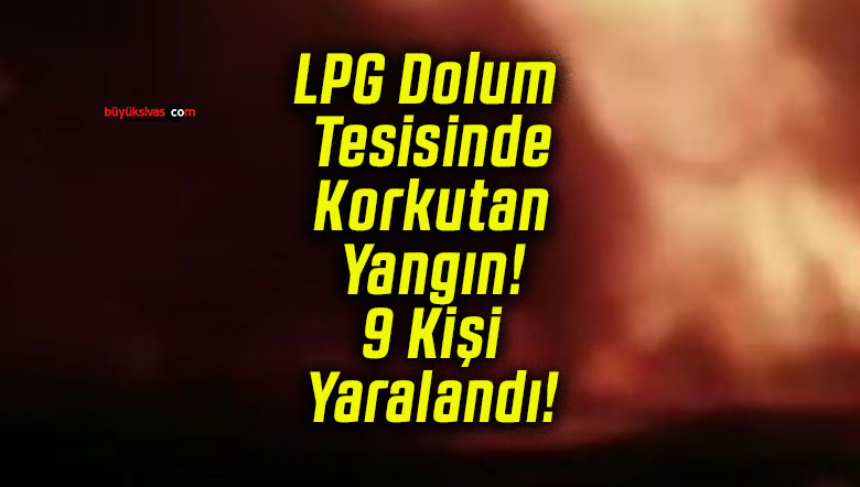 LPG Dolum Tesisinde Korkutan Yangın! 9 Kişi Yaralandı!