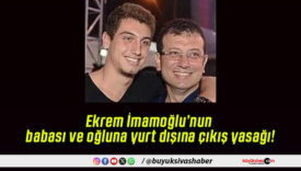 Ekrem İmamoğlu’nun babası ve oğluna yurt dışına çıkış yasağı!