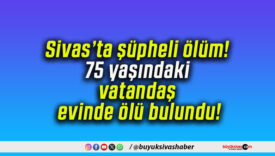 Sivas’ta şüpheli ölüm! 75 yaşındaki vatandaş evinde ölü bulundu!
