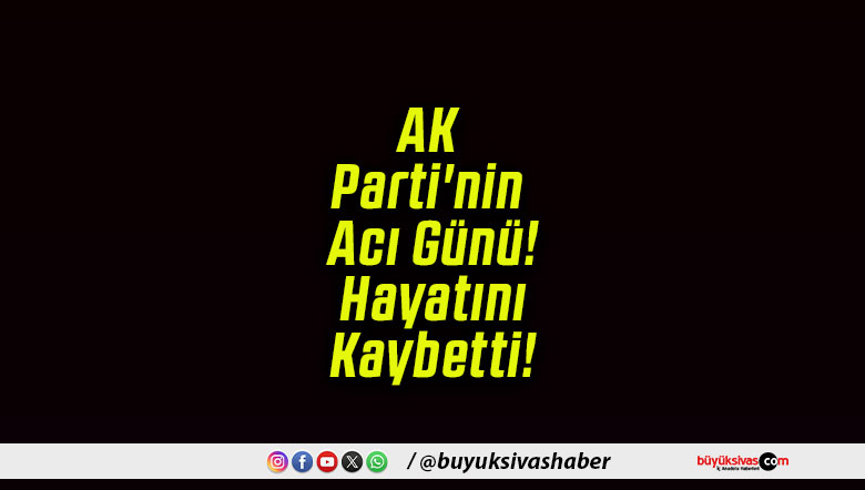 AK Parti’nin Acı Günü! Hayatını Kaybetti!