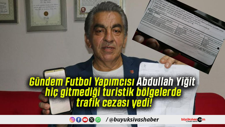 Gündem Futbol Yapımcısı Abdullah Yiğit hiç gitmediği turistik bölgelerde trafik cezası yedi!