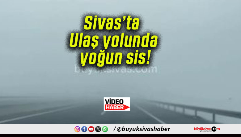 Sivas’ta Ulaş yolunda yoğun sis!