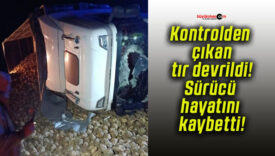 Kontrolden çıkan tır devrildi! Sürücü hayatını kaybetti!